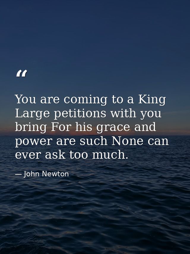 You are coming to a King  Large petitions with you bring For his grace and power are such None can ever ask too much. — John Newton