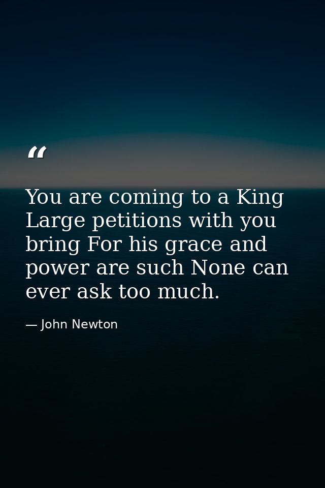 You are coming to a King  Large petitions with you bring For his grace and power are such None can ever ask too much. — John Newton