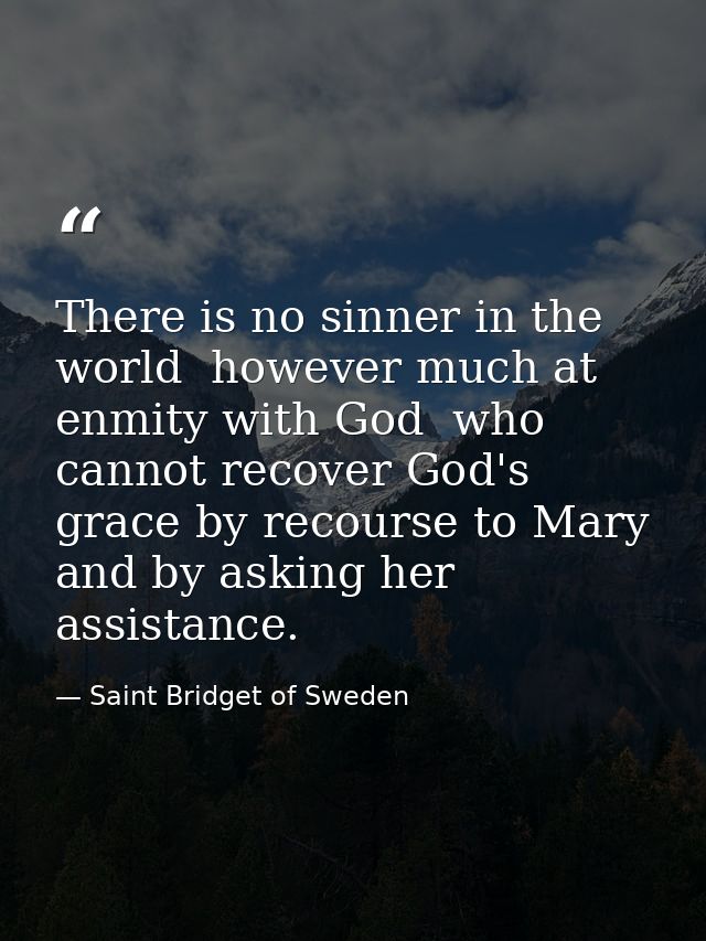 There is no sinner in the world  however much at enmity with God  who cannot recover God's grace by recourse to Mary  an — Saint Bridget of Sweden
