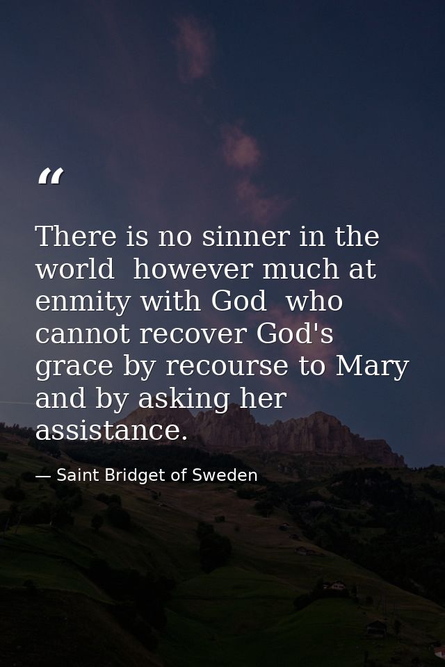 There is no sinner in the world  however much at enmity with God  who cannot recover God's grace by recourse to Mary  an — Saint Bridget of Sweden