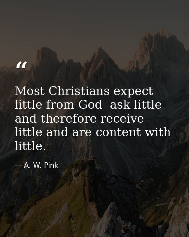 Most Christians expect little from God  ask little  and therefore receive little and are content with little. — A. W. Pink