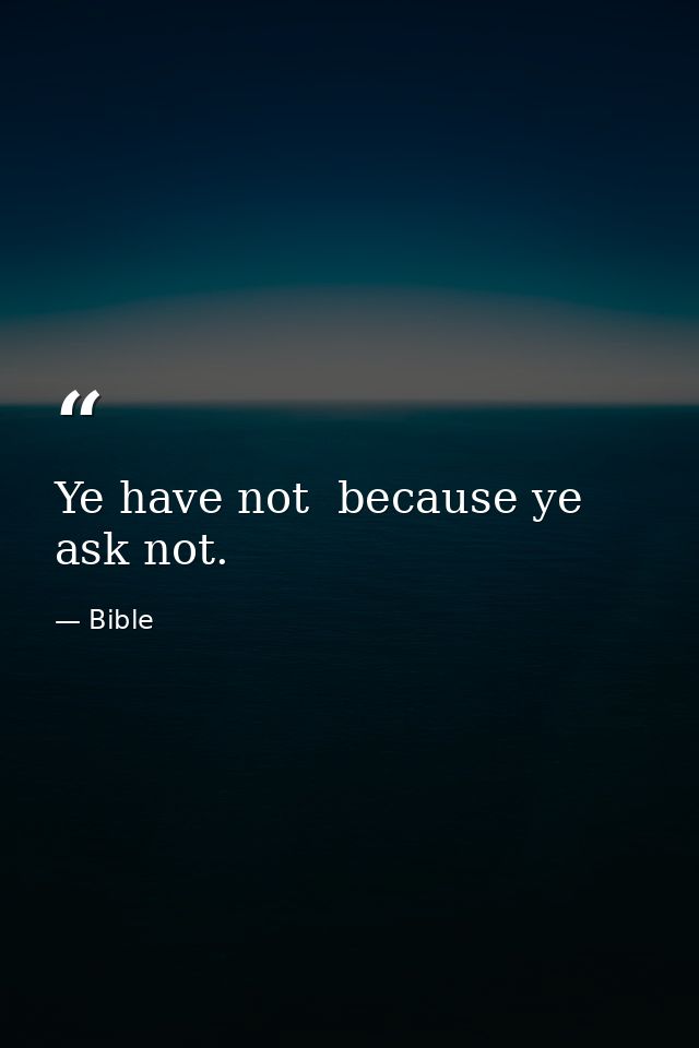 Ye have not  because ye ask not. — Bible