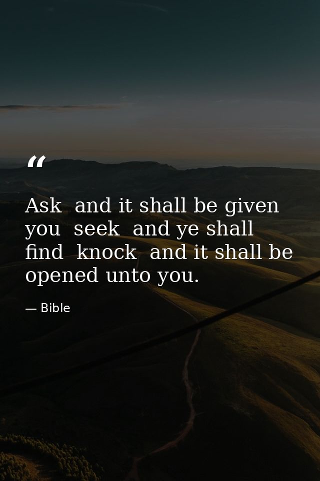 Ask  and it shall be given you  seek  and ye shall find  knock  and it shall be opened unto you. — Bible
