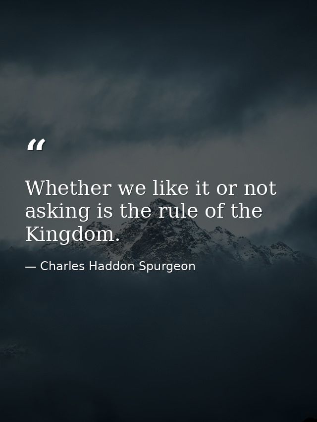 Whether we like it or not  asking is the rule of the Kingdom. — Charles Haddon Spurgeon