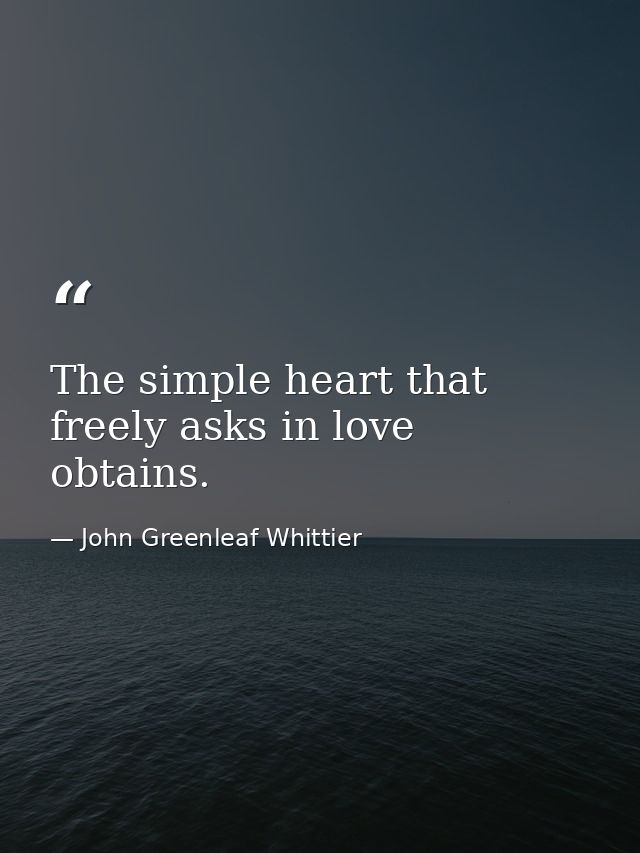 The simple heart that freely asks in love  obtains. — John Greenleaf Whittier