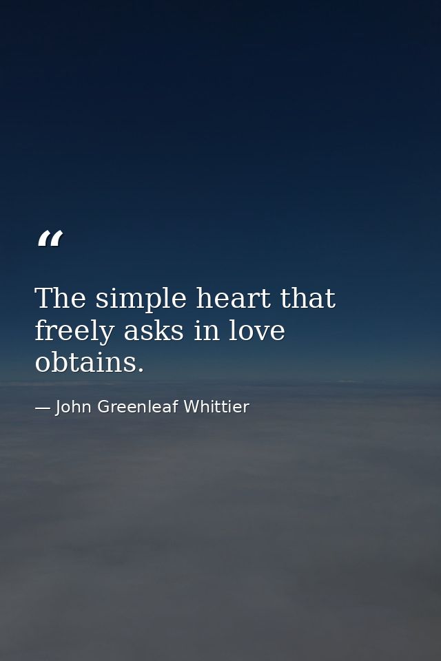 The simple heart that freely asks in love  obtains. — John Greenleaf Whittier