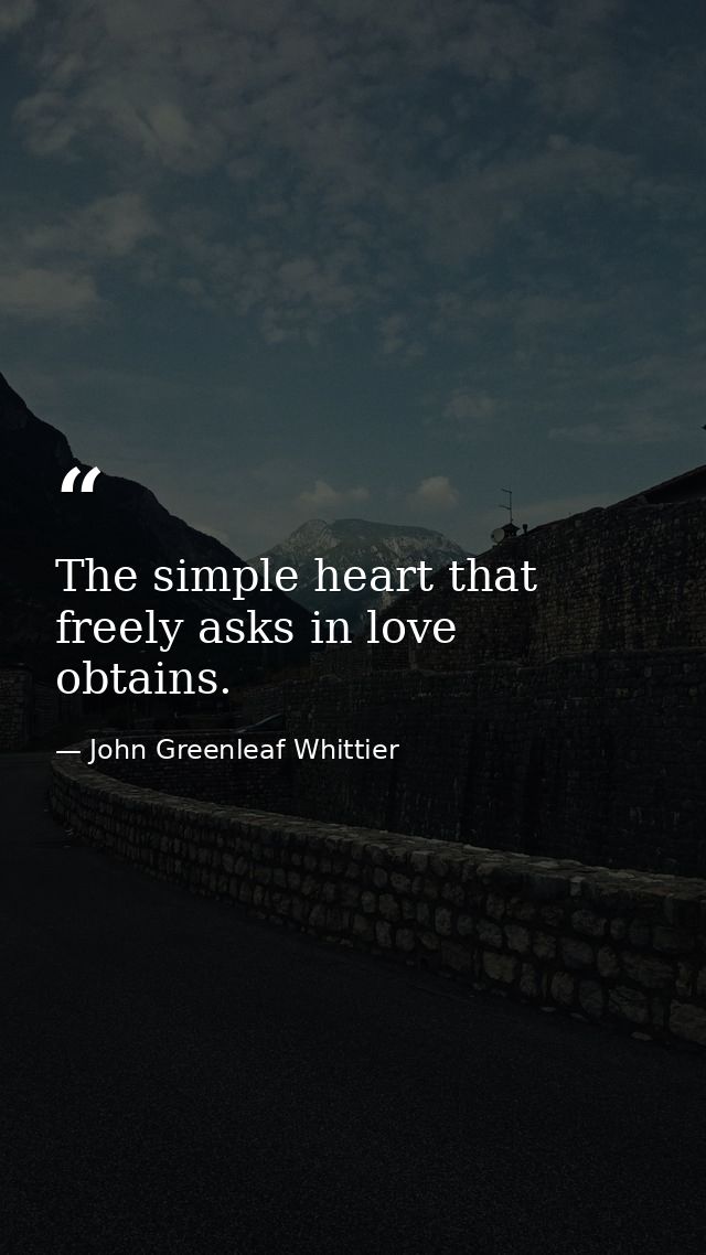 The simple heart that freely asks in love  obtains. — John Greenleaf Whittier