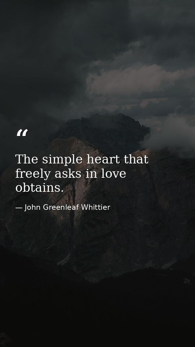 The simple heart that freely asks in love  obtains. — John Greenleaf Whittier