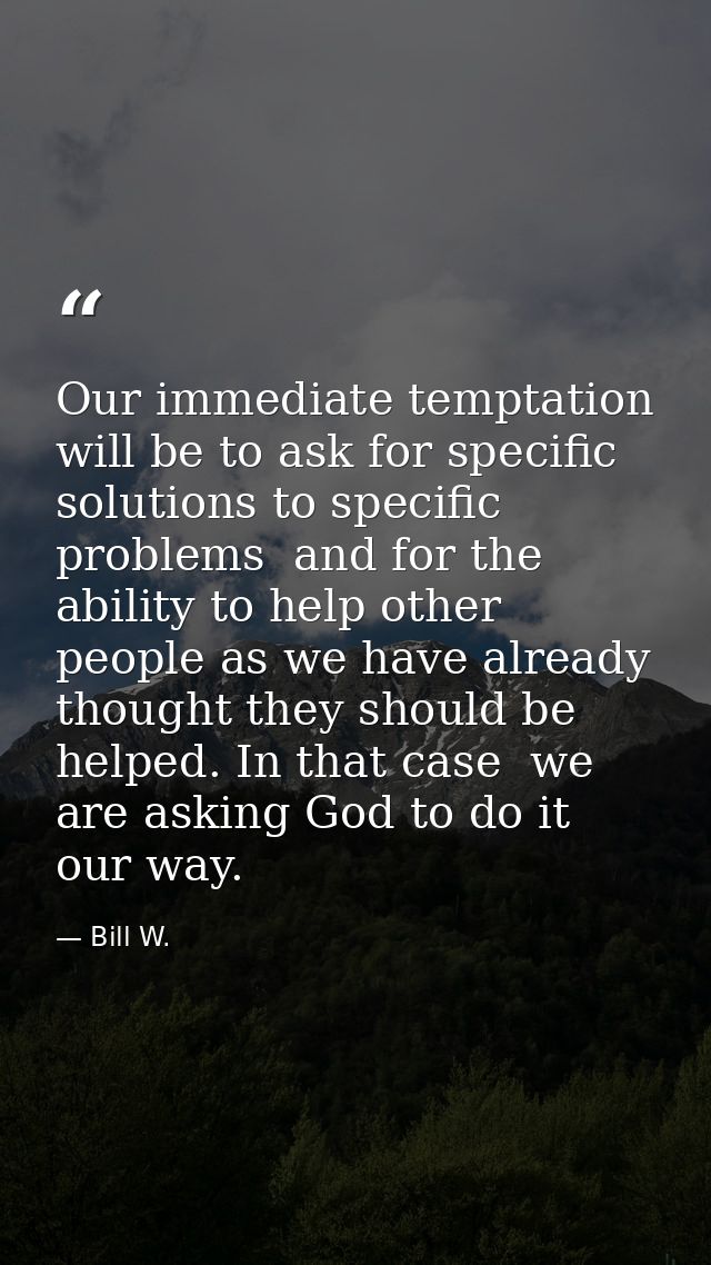 Our immediate temptation will be to ask for specific solutions to specific problems  and for the ability to help other p — Bill W.