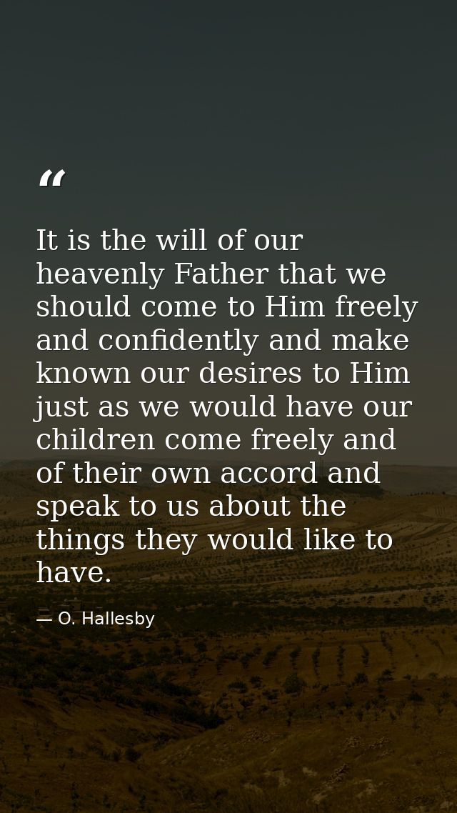 It is the will of our heavenly Father that we should come to Him freely and confidently and make known our desires to Hi — O. Hallesby