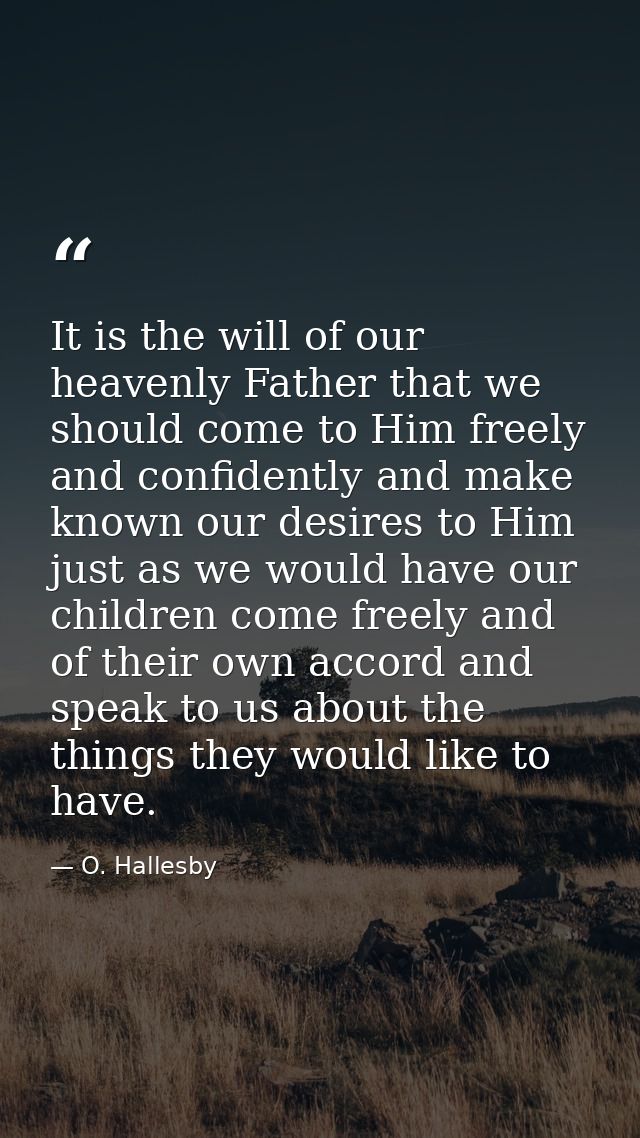 It is the will of our heavenly Father that we should come to Him freely and confidently and make known our desires to Hi — O. Hallesby