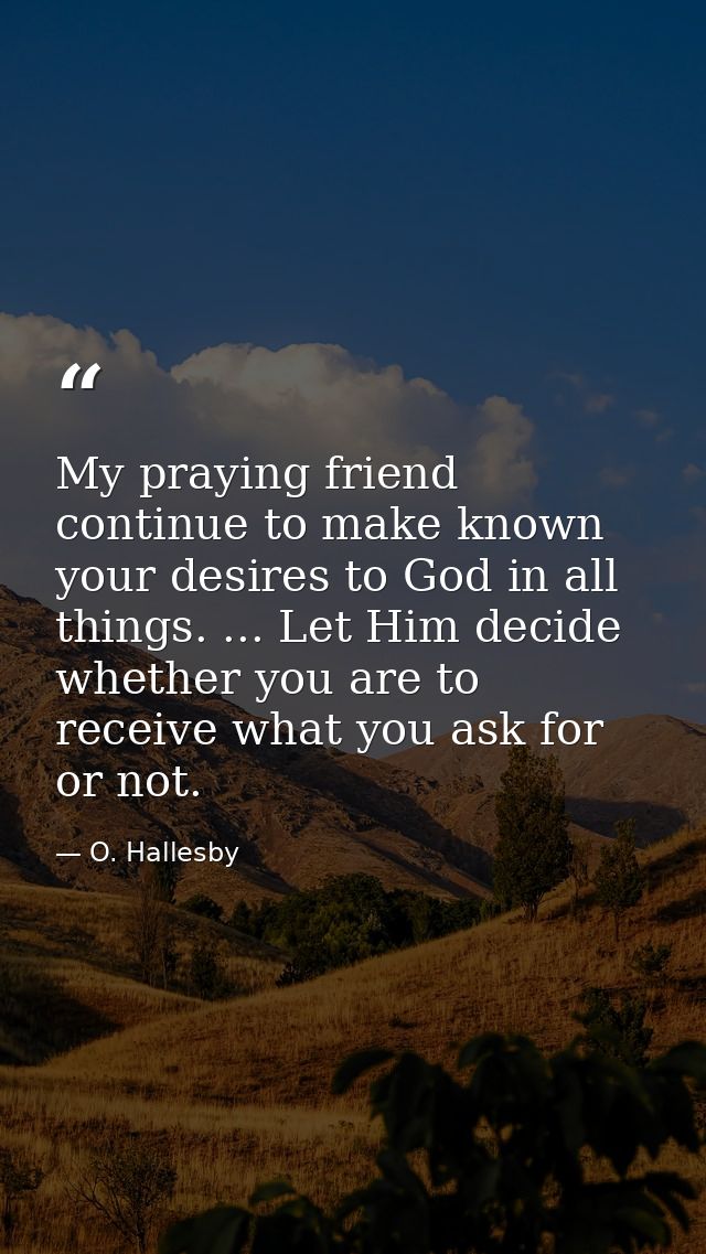 My praying friend  continue to make known your desires to God in all things. ... Let Him decide whether you are to recei — O. Hallesby