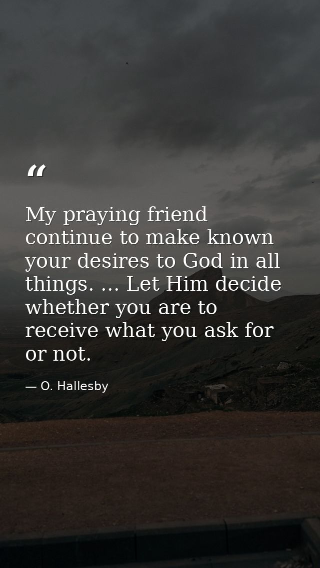 My praying friend  continue to make known your desires to God in all things. ... Let Him decide whether you are to recei — O. Hallesby