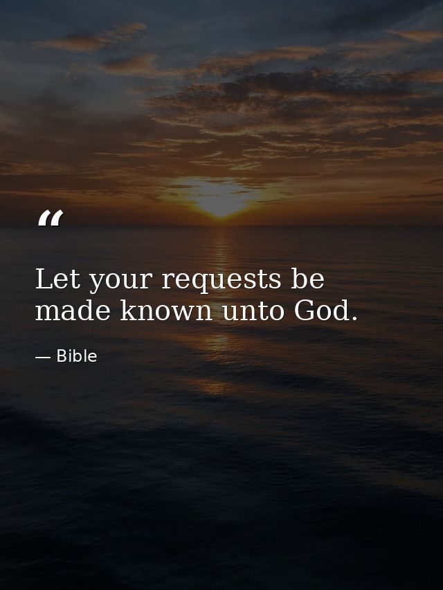 Let your requests be made known unto God. — Bible