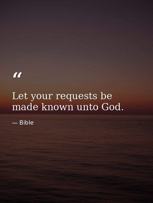 Let your requests be made known unto God. — Bible