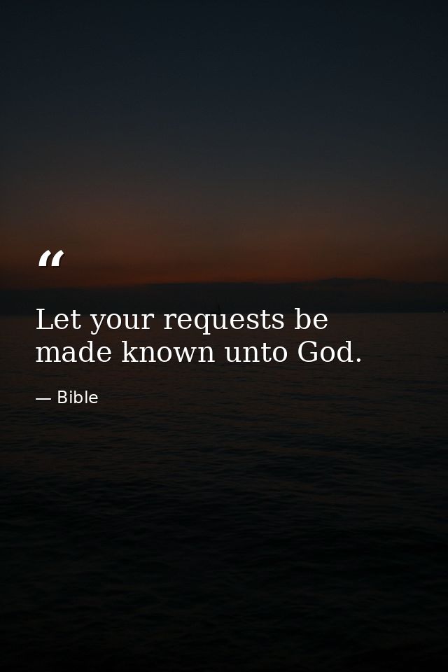 Let your requests be made known unto God. — Bible