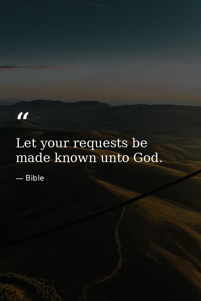 Let your requests be made known unto God. — Bible