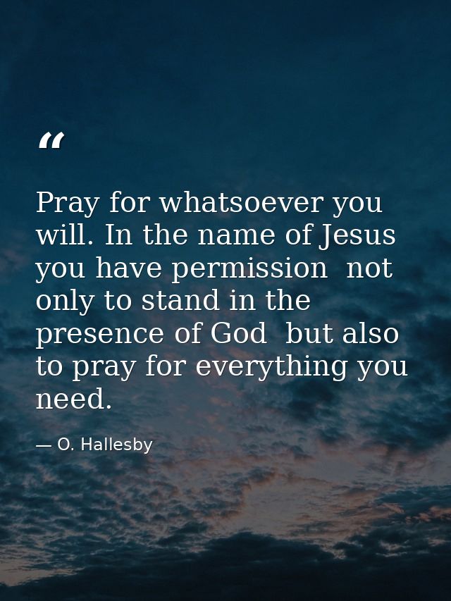 Pray for whatsoever you will. In the name of Jesus you have permission  not only to stand in the presence of God  but al — O. Hallesby