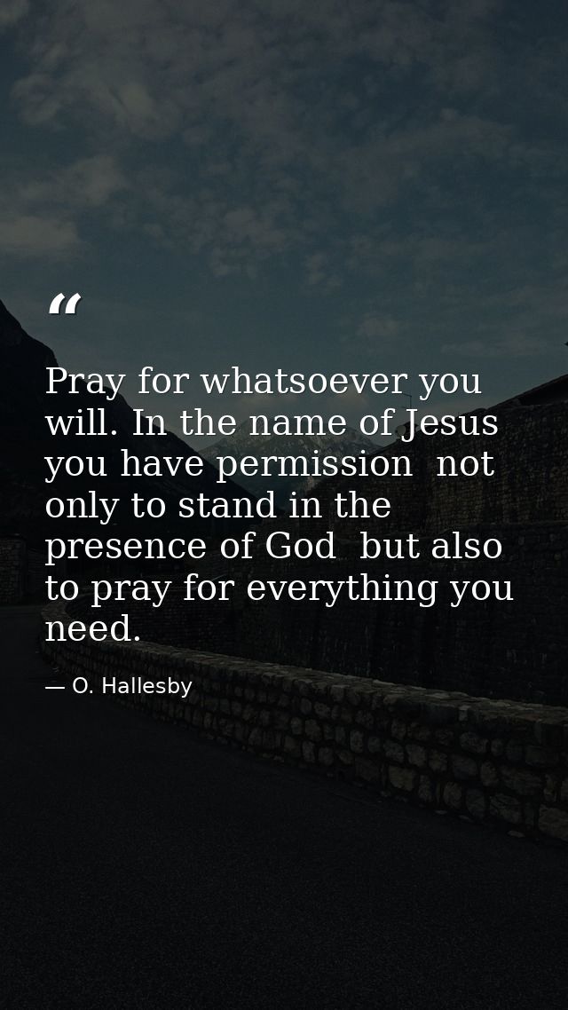 Pray for whatsoever you will. In the name of Jesus you have permission  not only to stand in the presence of God  but al — O. Hallesby