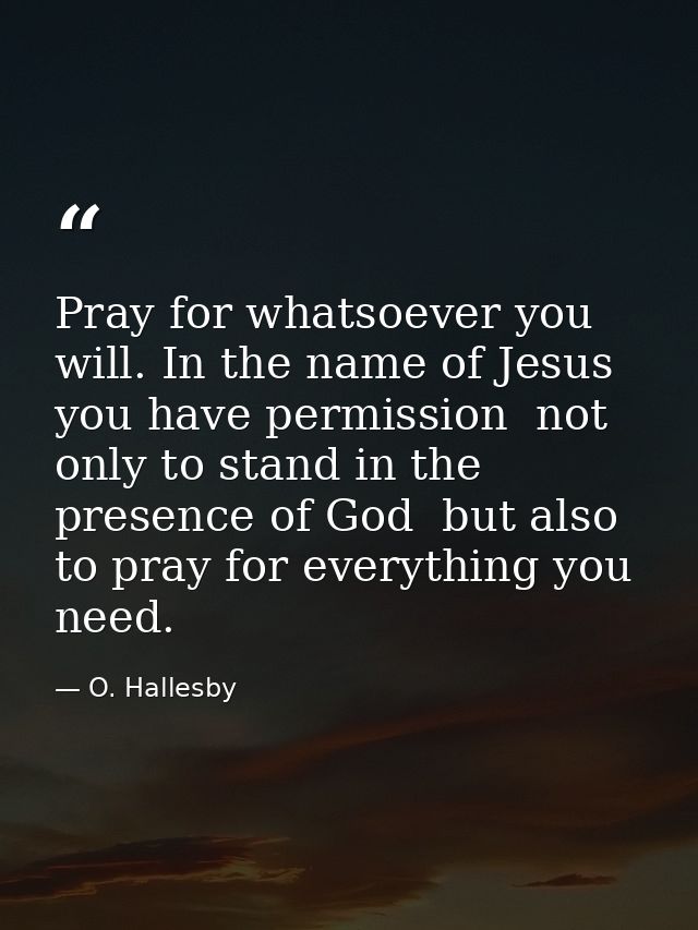 Pray for whatsoever you will. In the name of Jesus you have permission  not only to stand in the presence of God  but al — O. Hallesby
