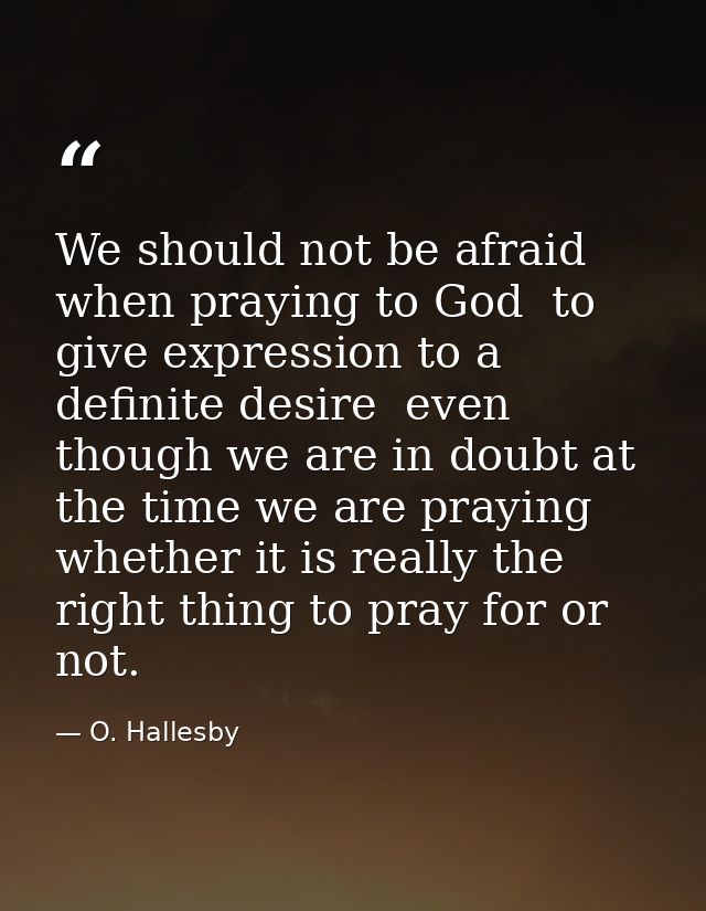 We should not be afraid  when praying to God  to give expression to a definite desire  even though we are in doubt at th — O. Hallesby