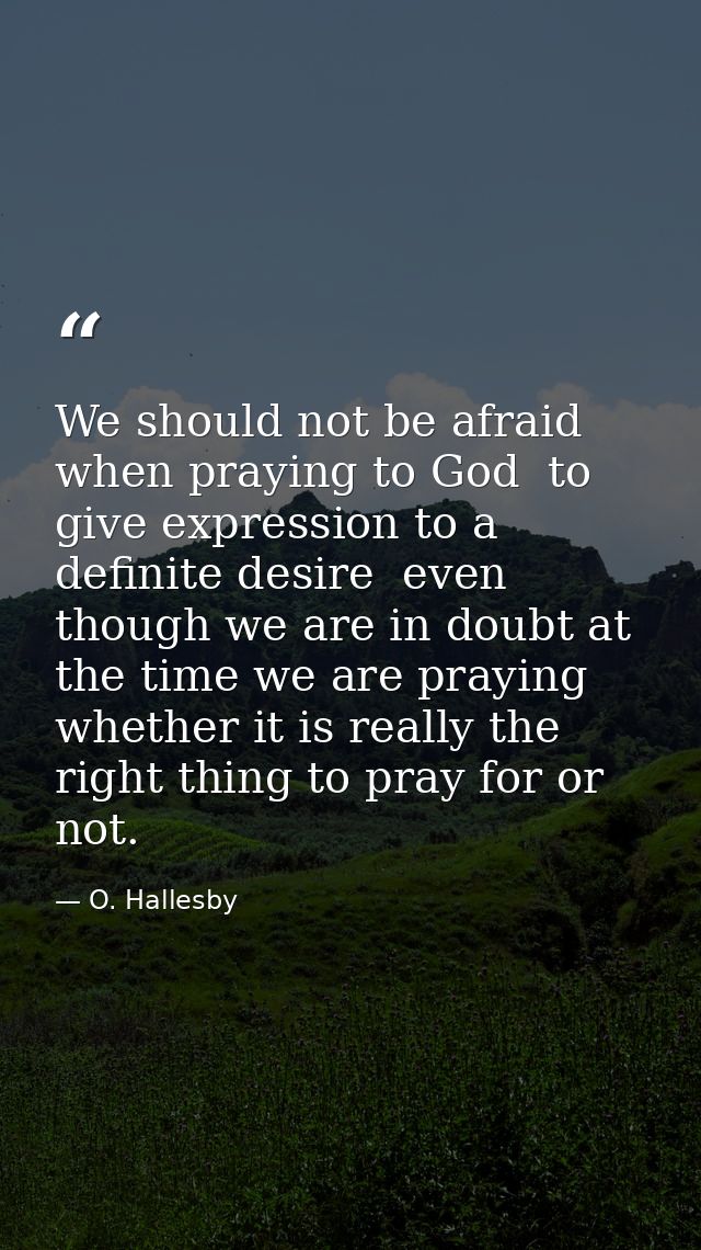 We should not be afraid  when praying to God  to give expression to a definite desire  even though we are in doubt at th — O. Hallesby