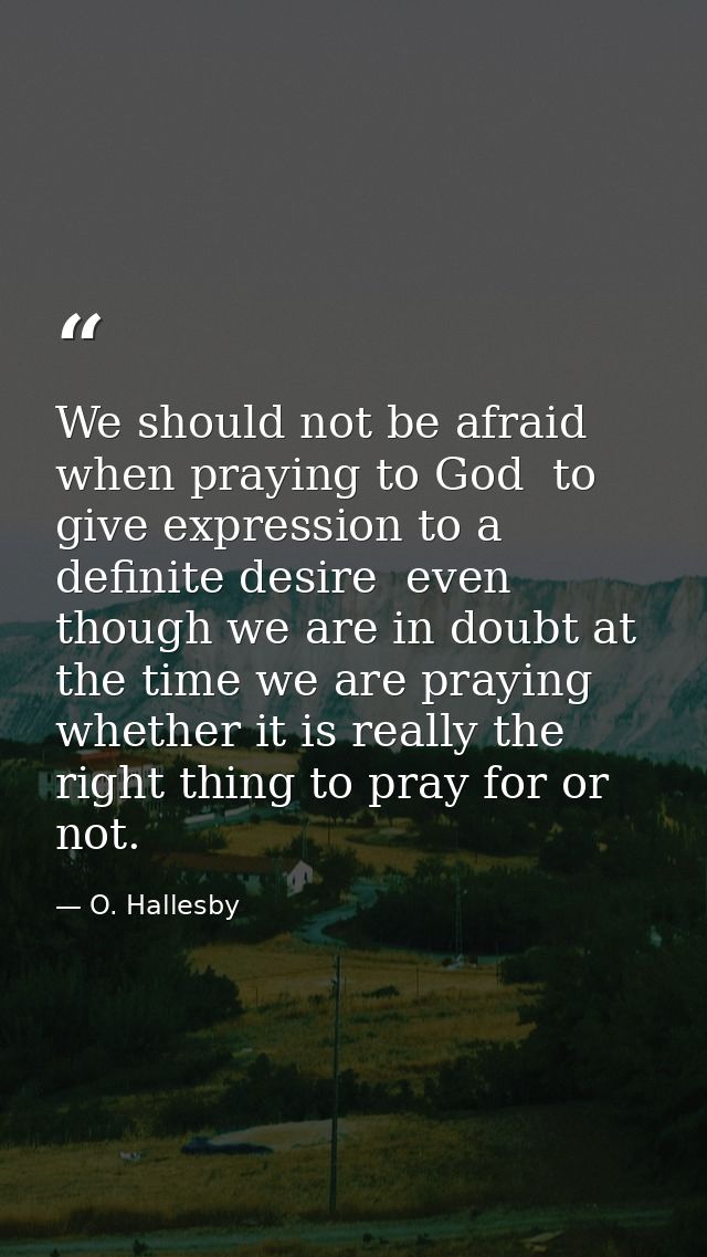 We should not be afraid  when praying to God  to give expression to a definite desire  even though we are in doubt at th — O. Hallesby