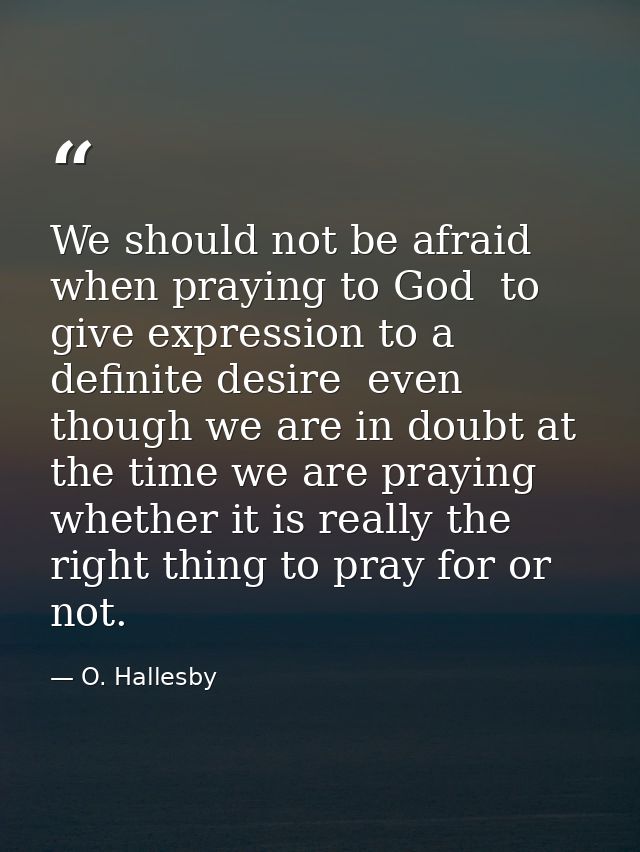 We should not be afraid  when praying to God  to give expression to a definite desire  even though we are in doubt at th — O. Hallesby