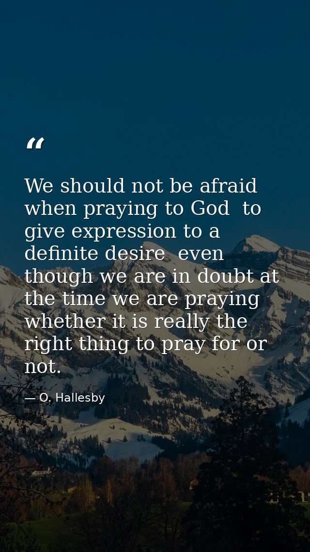 We should not be afraid  when praying to God  to give expression to a definite desire  even though we are in doubt at th — O. Hallesby