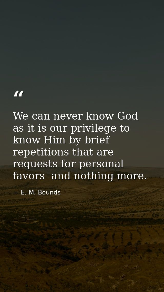 We can never know God as it is our privilege to know Him by brief repetitions that are requests for personal favors  and — E. M. Bounds