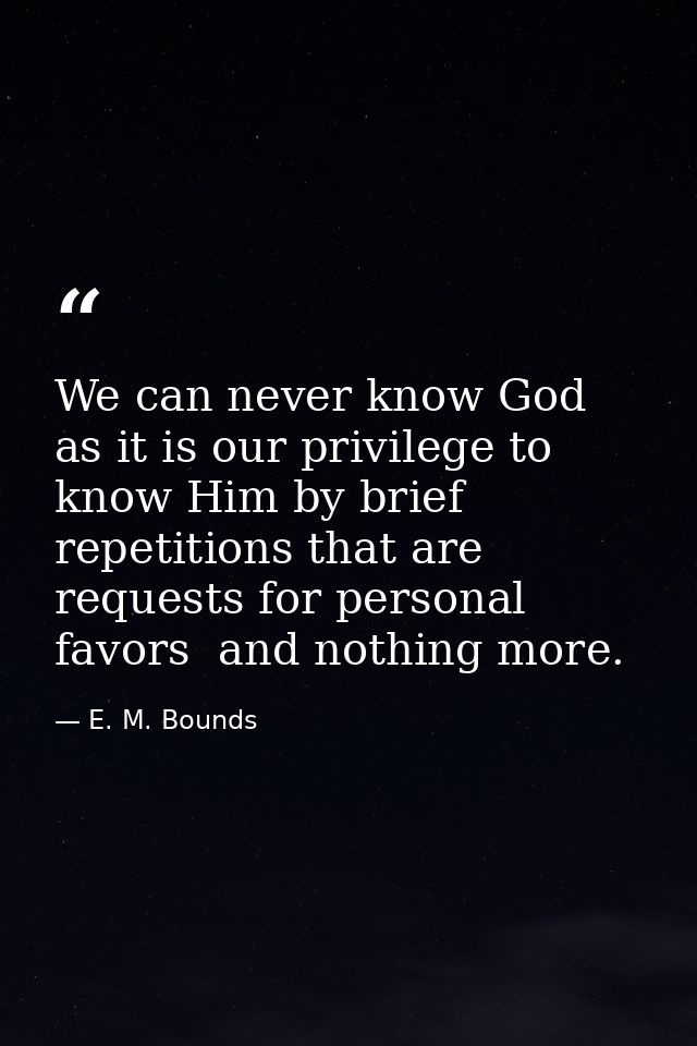 We can never know God as it is our privilege to know Him by brief repetitions that are requests for personal favors  and — E. M. Bounds