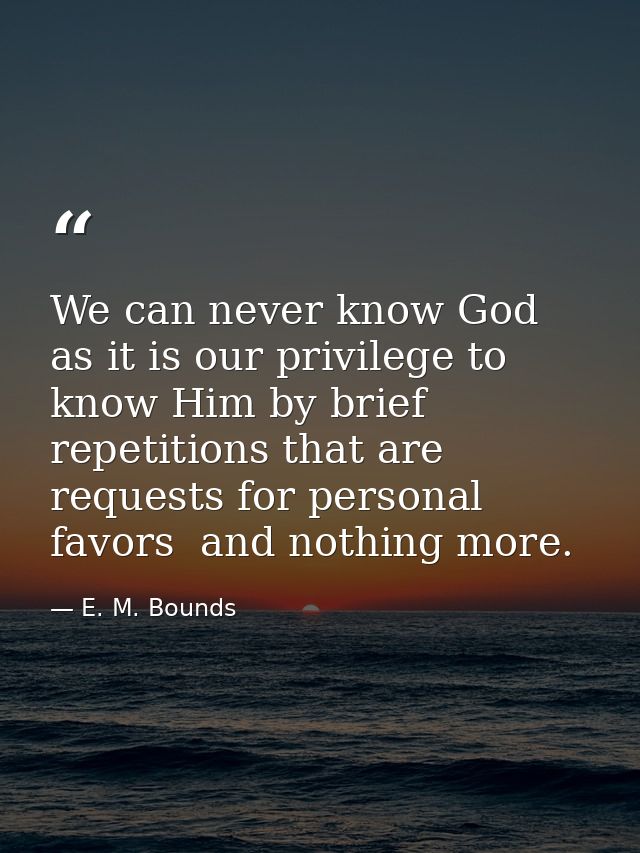 We can never know God as it is our privilege to know Him by brief repetitions that are requests for personal favors  and — E. M. Bounds