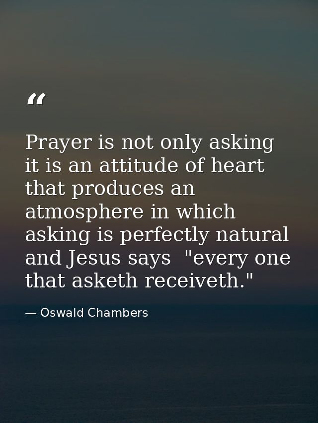Prayer is not only asking  it is an attitude of heart that produces an atmosphere in which asking is perfectly natural   — Oswald Chambers