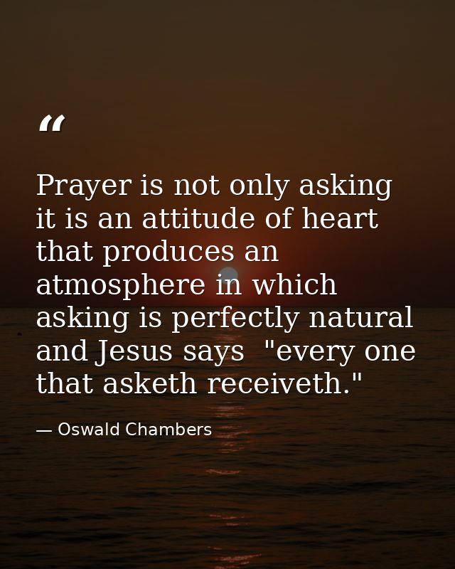 Prayer is not only asking  it is an attitude of heart that produces an atmosphere in which asking is perfectly natural   — Oswald Chambers