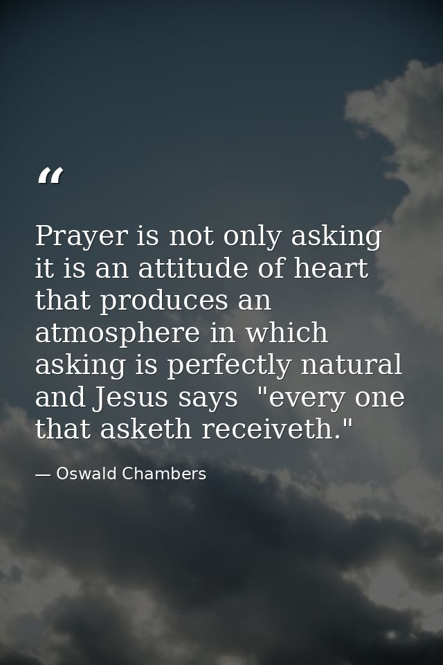 Prayer is not only asking  it is an attitude of heart that produces an atmosphere in which asking is perfectly natural   — Oswald Chambers