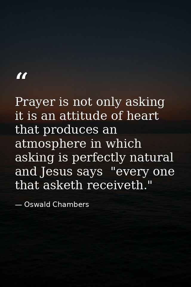 Prayer is not only asking  it is an attitude of heart that produces an atmosphere in which asking is perfectly natural   — Oswald Chambers