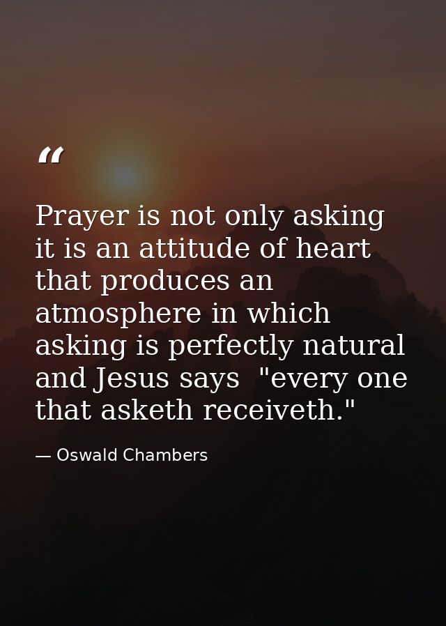 Prayer is not only asking  it is an attitude of heart that produces an atmosphere in which asking is perfectly natural   — Oswald Chambers