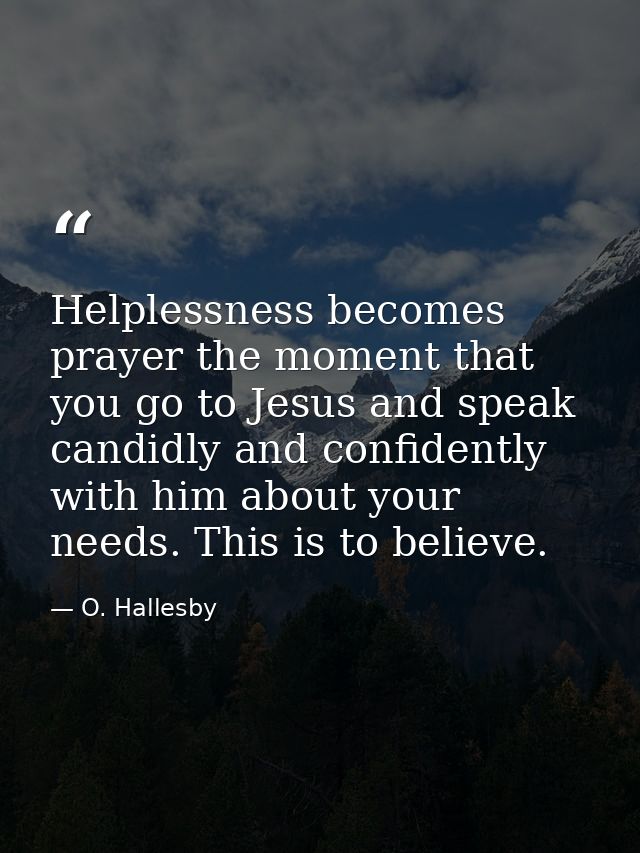 Helplessness becomes prayer the moment that you go to Jesus and speak candidly and confidently with him about your needs — O. Hallesby