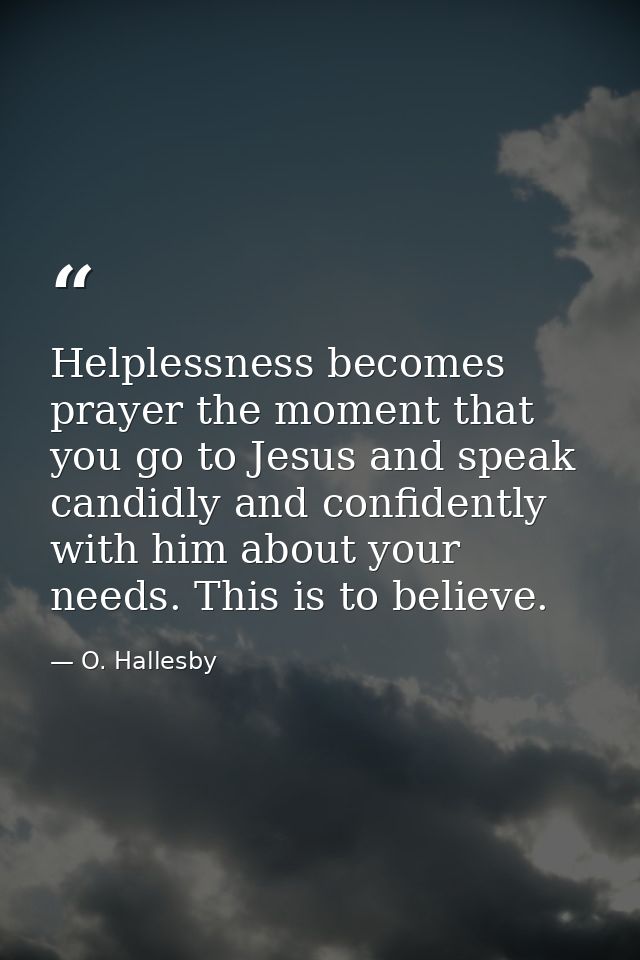 Helplessness becomes prayer the moment that you go to Jesus and speak candidly and confidently with him about your needs — O. Hallesby
