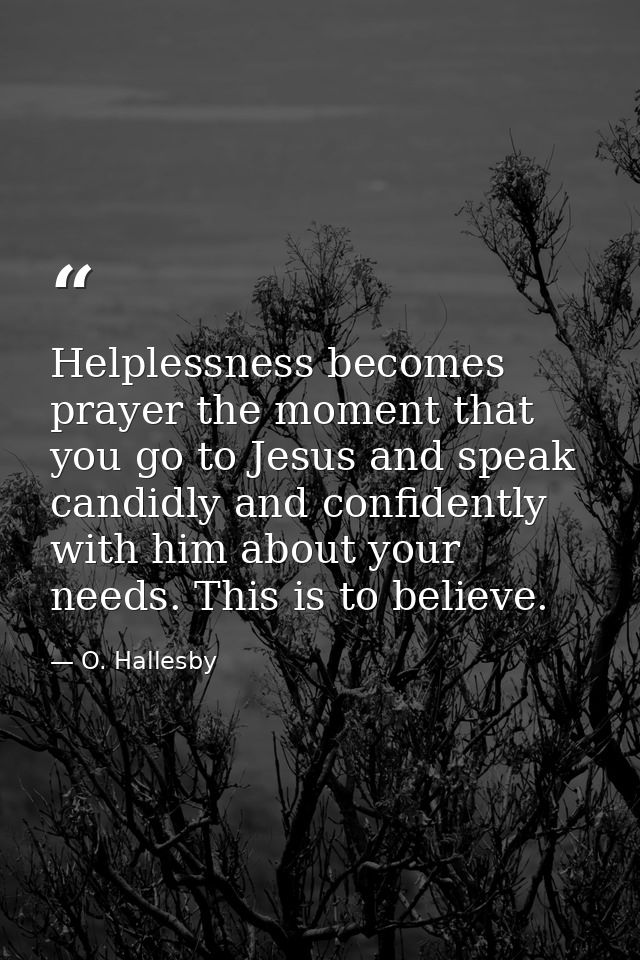 Helplessness becomes prayer the moment that you go to Jesus and speak candidly and confidently with him about your needs — O. Hallesby