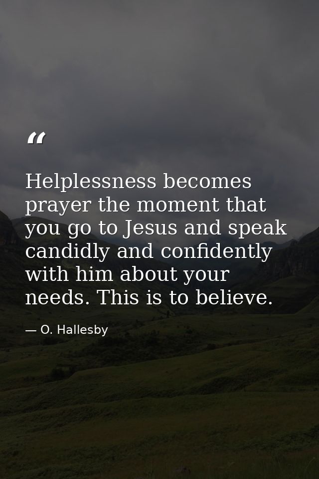 Helplessness becomes prayer the moment that you go to Jesus and speak candidly and confidently with him about your needs — O. Hallesby