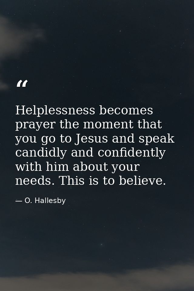 Helplessness becomes prayer the moment that you go to Jesus and speak candidly and confidently with him about your needs — O. Hallesby