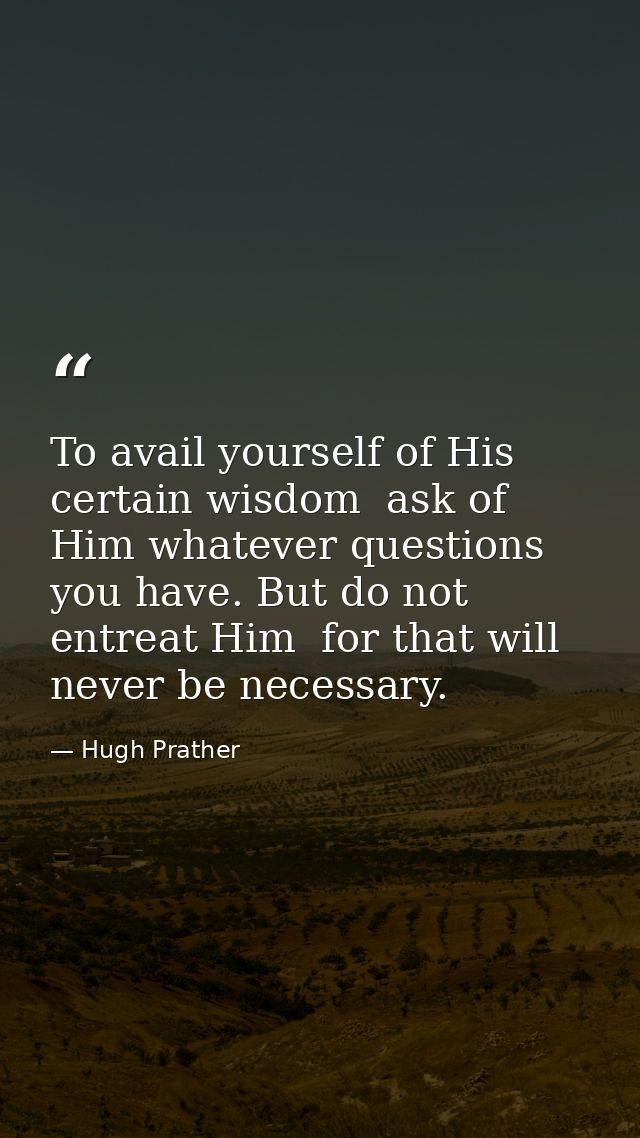 To avail yourself of His certain wisdom  ask of Him whatever questions you have. But do not entreat Him  for that will n — Hugh Prather