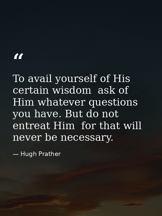 To avail yourself of His certain wisdom  ask of Him whatever questions you have. But do not entreat Him  for that will n — Hugh Prather
