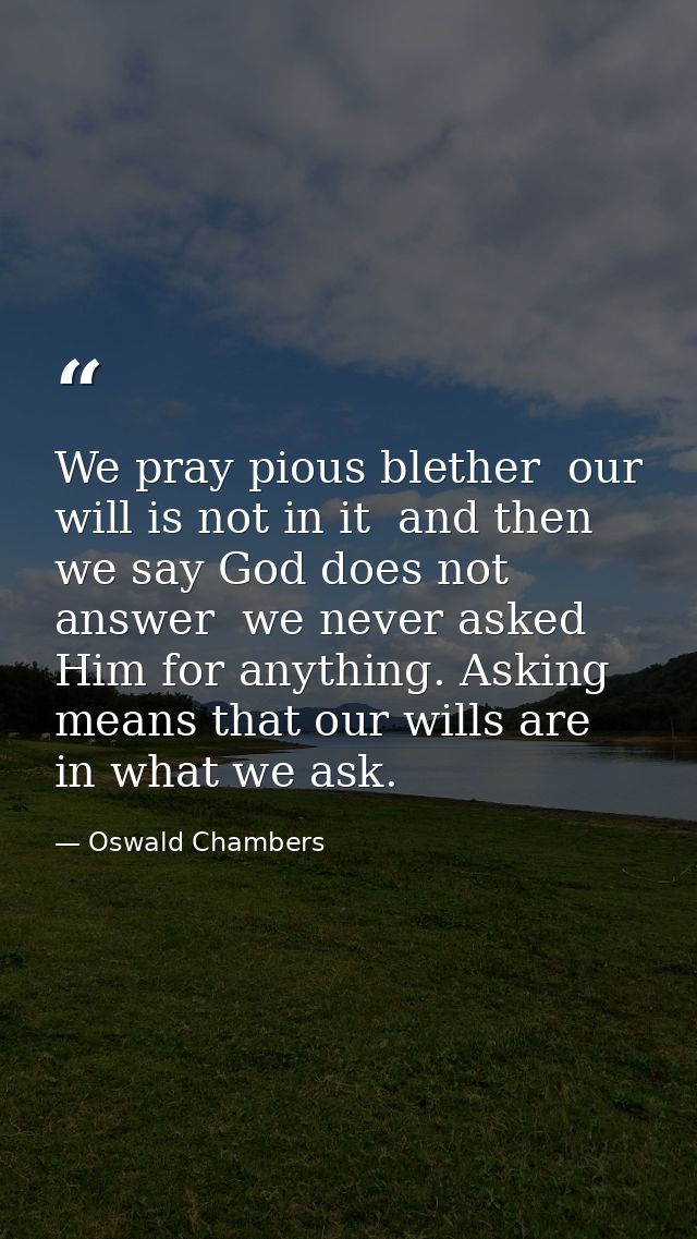 We pray pious blether  our will is not in it  and then we say God does not answer  we never asked Him for anything. Aski — Oswald Chambers