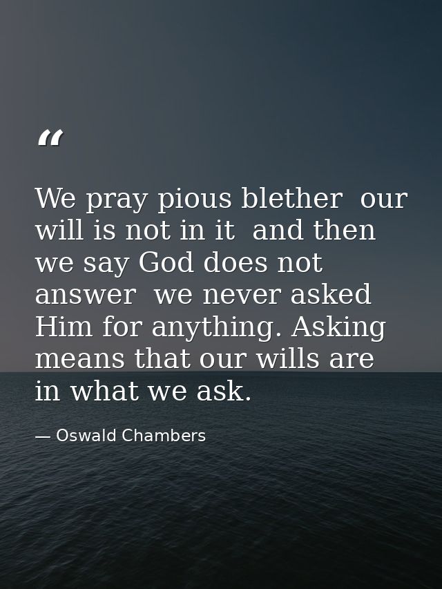 We pray pious blether  our will is not in it  and then we say God does not answer  we never asked Him for anything. Aski — Oswald Chambers