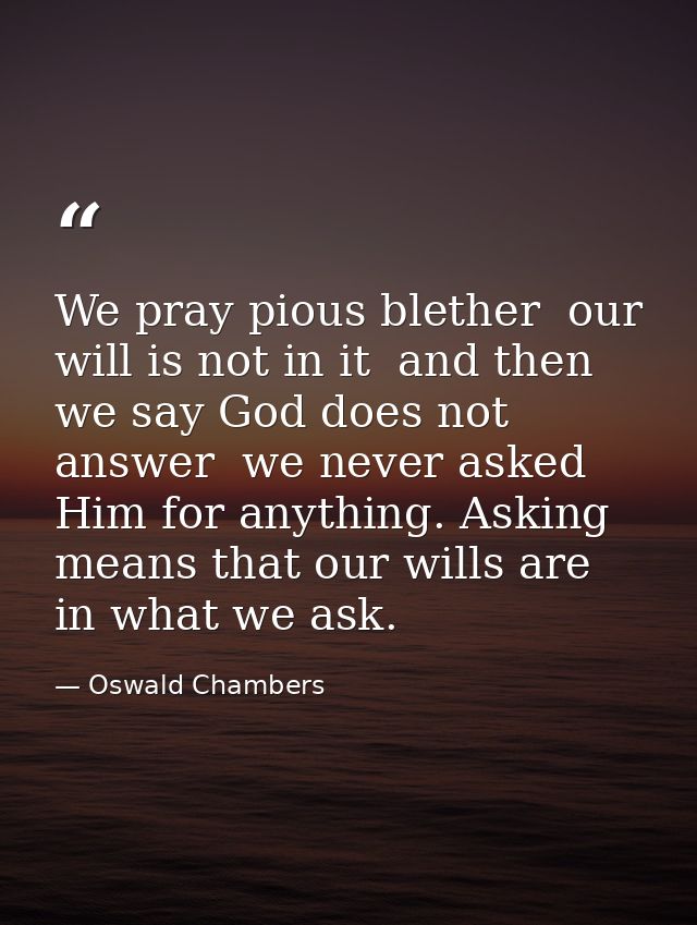 We pray pious blether  our will is not in it  and then we say God does not answer  we never asked Him for anything. Aski — Oswald Chambers