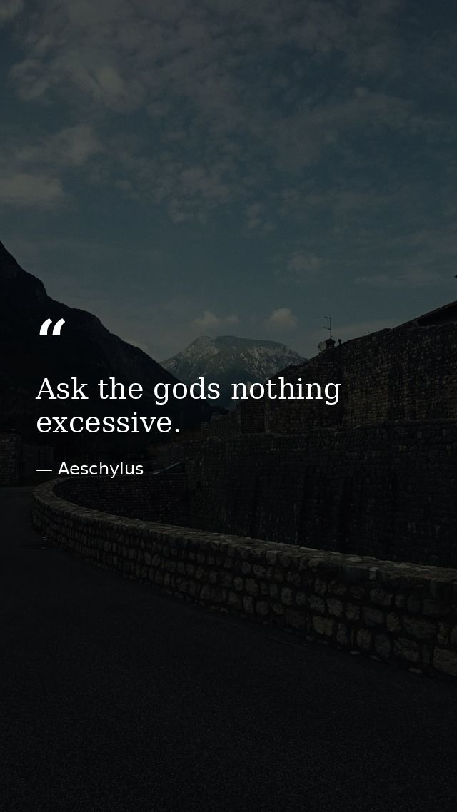 Ask the gods nothing excessive. — Aeschylus