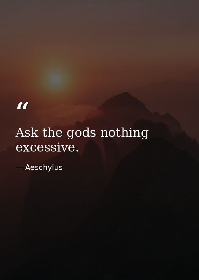 Ask the gods nothing excessive. — Aeschylus