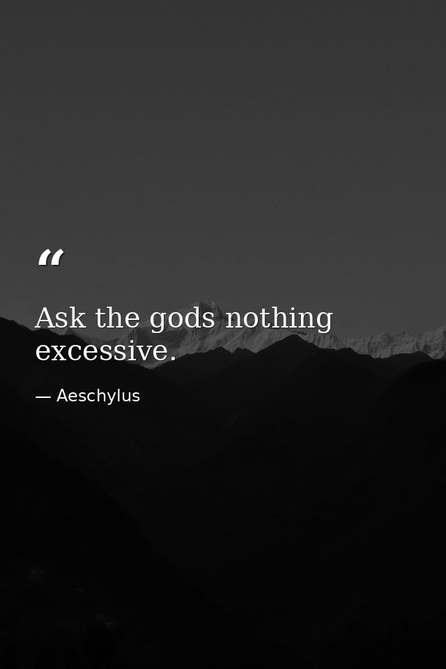 Ask the gods nothing excessive. — Aeschylus